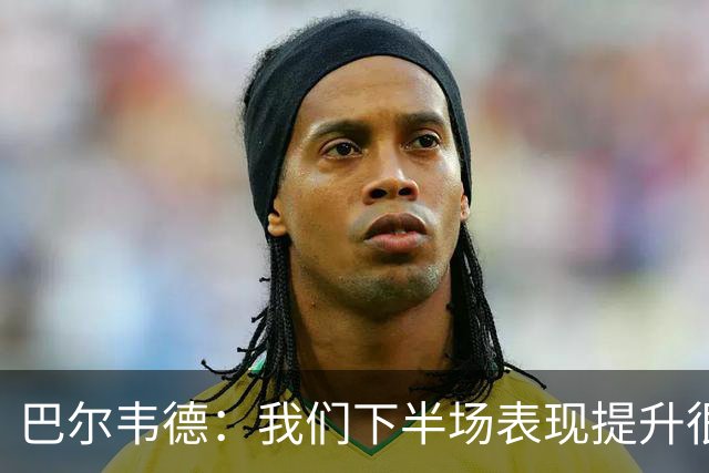 巴尔韦德：我们下半场表现提升很多，展现了球队的风格